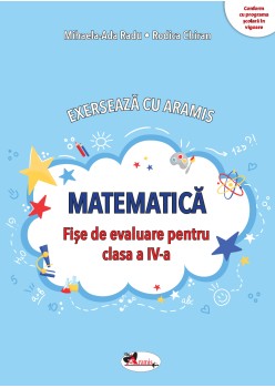 EXERSEAZĂ CU ARAMIS. MATEMATICĂ. FIȘE DE EVALUARE PENTRU CLASA A IV-A